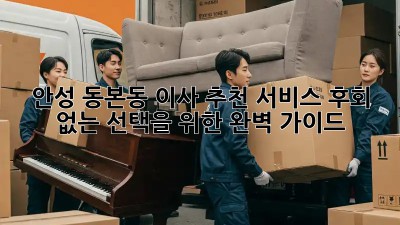 안성 동본동 이사 추천 서비스: 후회 없는 선택을 위한 완벽 가이드